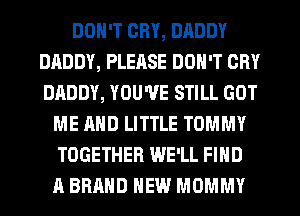 DON'T CRY, DADDY
DADDY, PLEASE DON'T CRY
DADDY, YOU'VE STILL GOT

ME AND LITTLE TOMMY
TOGETHER WE'LL FIND
A BRAND NEW MOMMY
