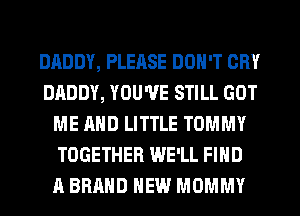 DADDY, PLEASE DON'T CRY
DADDY, YOU'VE STILL GOT
ME AND LITTLE TOMMY
TOGETHER WE'LL FIND
A BRAND NEW MOMMY