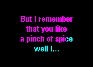 But I remember
that you like

a pinch of spice
well I...