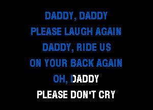 DADDY, DADDY
PLEASE LAUGH AGAIN
DADDY, RIDE US

ON YOUR BACK AGAIN
0H, DADDY
PLEASE DON'T CRY