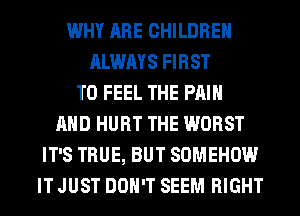 WHY ARE CHILDREN
ALWAYS FIRST
TO FEEL THE PAIN
AND HURT THE WORST
IT'S TRUE, BUT SOMEHOW
IT JUST DON'T SEEM RIGHT