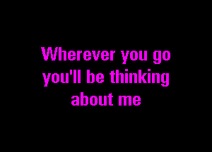 Wherever you go

you'll be thinking
about me