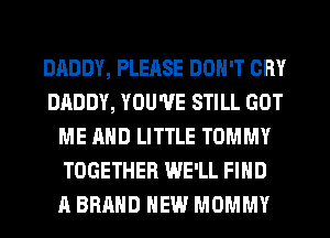 DADDY, PLEASE DON'T CRY
DADDY, YOU'VE STILL GOT
ME AND LITTLE TOMMY
TOGETHER WE'LL FIND
A BRAND NEW MOMMY