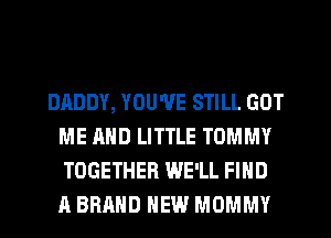 DADDY, YOU'VE STILL GOT
ME AND LITTLE TOMMY
TOGETHER WE'LL FIND
A BRAND NEW MOMMY
