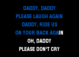 DADDY, DADDY
PLEASE LAUGH AGAIN
DADDY, RIDE US

ON YOUR BACK AGAIN
0H, DADDY
PLEASE DON'T CRY