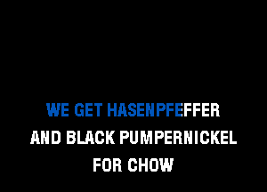 WE GET HASEHPFEFFER
AND BLACK PUMPERHICKEL
FOR CHOW