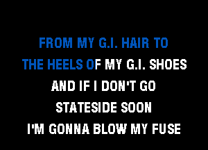 FROM MY G.l. HAIR TO
THE HEELS OF MY G.l. SHOES
AND IF I DON'T GO
STATESIDE SOON
I'M GONNA BLOW MY FUSE