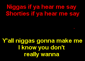 Niggas if ya hear me say
Shorties if ya hear me say

Y'all niggas gonna make me
I know you don't
really wanna
