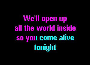 We'll open up
all the world inside

so you come alive
tonight