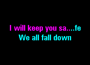 I will keep you sa....fe

We all fall down