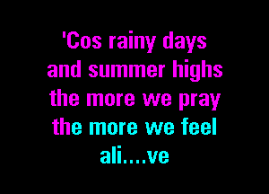 'Cos rainy days
and summer highs

the more we pray
the more we feel
ali....ve