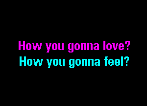 How you gonna love?

How you gonna feel?