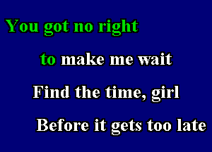 You got no right

to make me wait

Find the time, girl

Before it gets too late