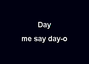 Day

me say day-o