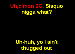 Uh,c'mon ZG, Sisquo
nigga what?

Uh-huh, yo I ain't
thugged out