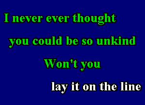 I never ever thought

you could be so unkind

W on't you

lay it on the line