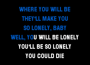 WHERE YOU WILL BE
THEY'LL MRKE YOU
SO LONELY, BABY
WELL, YOU WILL BE LONELY
YOU'LL BE SO LONELY
YOU COULD DIE