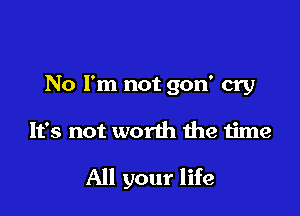 No I'm not gon' cry

It's not worth the time

All your life