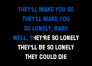 THEY'LL MRKE YOU SO
THEY'LL MRKE YOU
SO LONELY, BABY
WELL, THEY'RE SO LONELY
THEY'LL BE SO LONELY
THEY COULD DIE