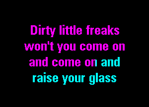 Dirty little freaks
won't you come on

and come on and
raise your glass