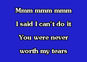 Mmm mmm mm
1 said 1 can't do it

You were never

worth my tears I