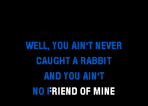 WELL, YOU AIN'T NEVER

CAUGHTH RABBIT
AND YOU AIN'T
H0 FRIEND OF MINE
