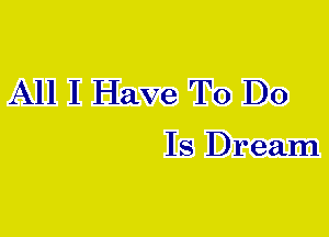 All I Have TO DO

Is Dream
