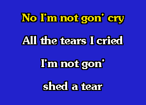 No I'm not gon' cry
All the tears I cried

I'm not gon'

shed a tear