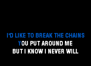 I'D LIKE TO BREAK THE CHAINS
YOU PUTAROUHD ME
BUTI KHOWI NEVER WILL