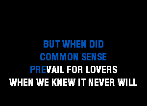 BUT WHEN DID
COMMON SENSE
PREVAIL FOR LOVERS
WHEN WE KNEW IT NEVER WILL
