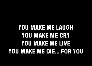 YOU MAKE ME LAUGH
YOU MAKE ME CRY
YOU MAKE ME LIVE
YOU MAKE ME DIE... FOR YOU