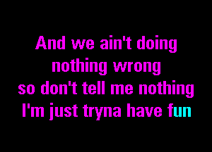 And we ain't doing
nothing wrong
so don't tell me nothing
I'm iust tryna have fun