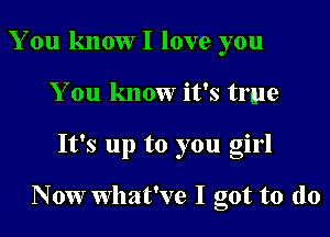 You knoWI love you
You know it's true
It's up to you girl

Nowwhat've I got to (lo