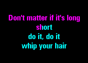 Don't matter if it's long
short

do it, do it
whip your hair