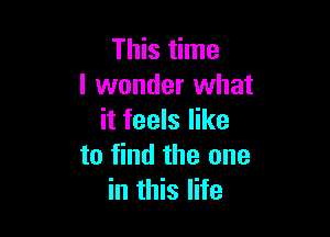 This time
I wonder what

it feels like
to find the one
in this life