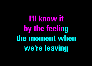 I'll know it
by the feeling

the moment when
we're leaving