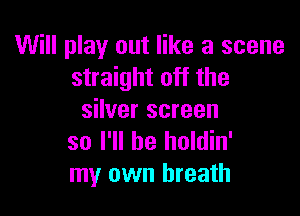 Will play out like a scene
straight off the

silver screen
so I'll be holdin'
my own breath