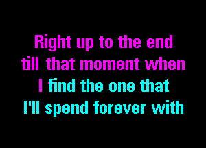 Right up to the end
till that moment when
I find the one that
I'll spend forever with