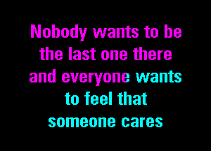 Nobody wants to he
the last one there

and everyone wants
to feel that
someone cares