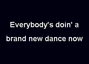 Everybody's doin' a

brand new dance now