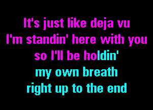 It's iust like deia vu
I'm standin' here with you
so I'll be holdin'
my own breath
right up to the end