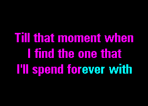 Till that moment when

I find the one that
I'll spend forever with