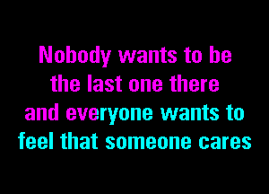 Nobody wants to he
the last one there
and everyone wants to
feel that someone cares