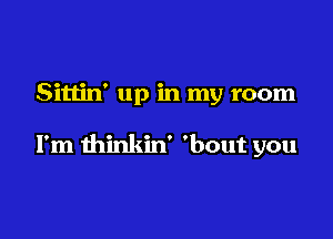 Sittin' up in my room

I'm thinkin' 'bout you