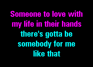 Someone to love with
my life in their hands

there's gotta be
somebody for me
like that