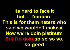 Its hard to face it
but... l'mmmm
This is for them haters who
said we wouldn't make it
Now we're doin platinum
But I'm doin so so so so,
so good