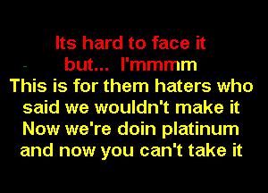 Its hard to face it
but... l'mmmm
This is for them haters who
said we wouldn't make it
Now we're doin platinum
and now you can't take it