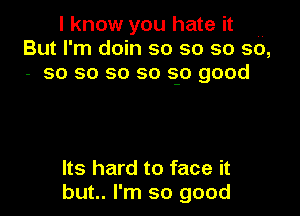 I know you hate it ,,
But I'm doin so so so so,
- so so so so so good

Its hard to face it
but.. I'm so good