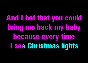 And I bet that you could
bring me back my baby
because every time
I see Christmas lights