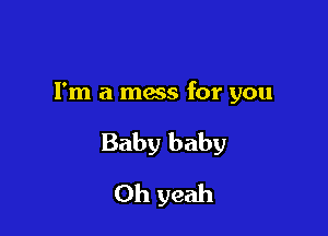 Fm a mess for you

Baby baby

Oh yeah